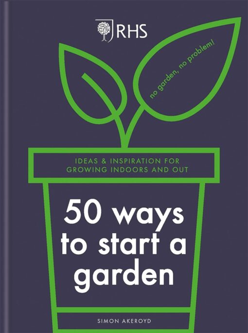 Book entitled RHS 50 Ways to start a garden. Ideas and Inspiration for Growing Indoors and Out. By author Simon Akeroyd.